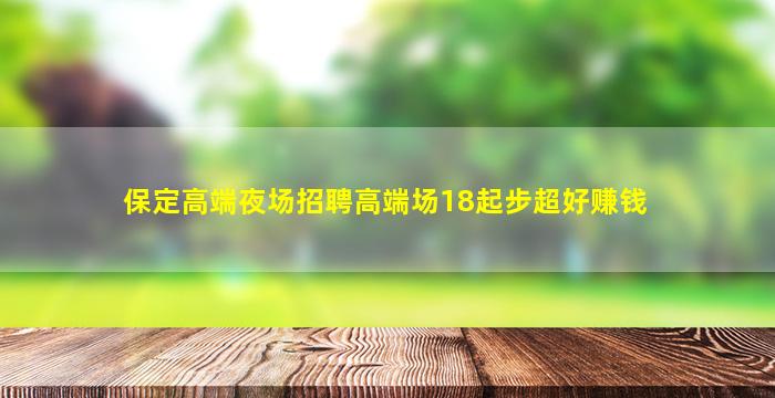 保定高端夜场招聘高端场18起步超好赚钱